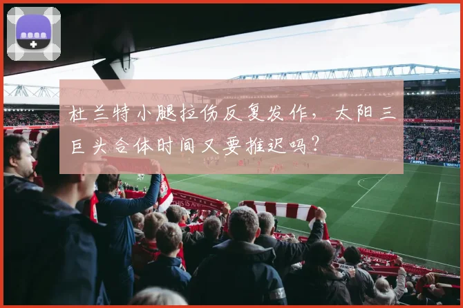 杜兰特小腿拉伤反复发作,太阳三巨头合体时间又要推迟吗?