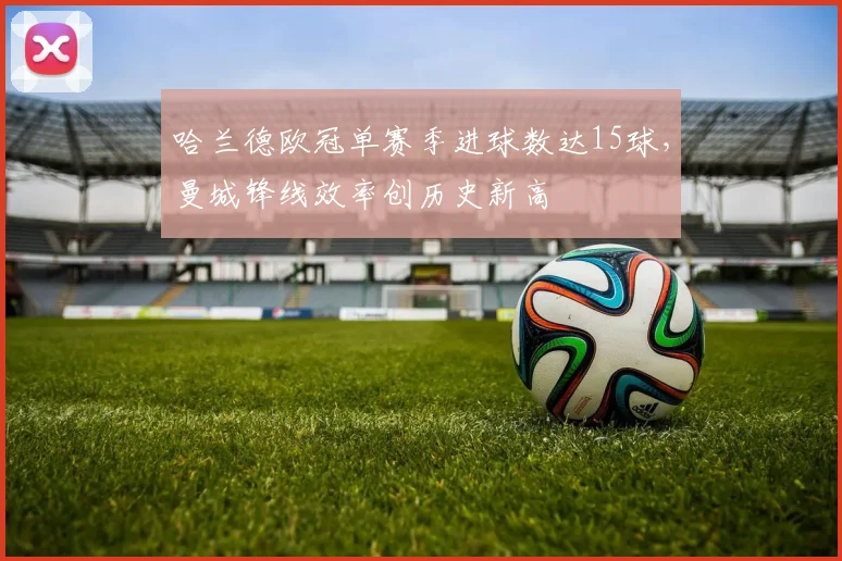 哈兰德欧冠单赛季进球数达15球，曼城锋线效率创历史新高