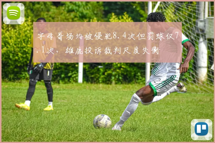 字母哥场均被侵犯8.4次但罚球仅7.1次，雄鹿投诉裁判尺度失衡