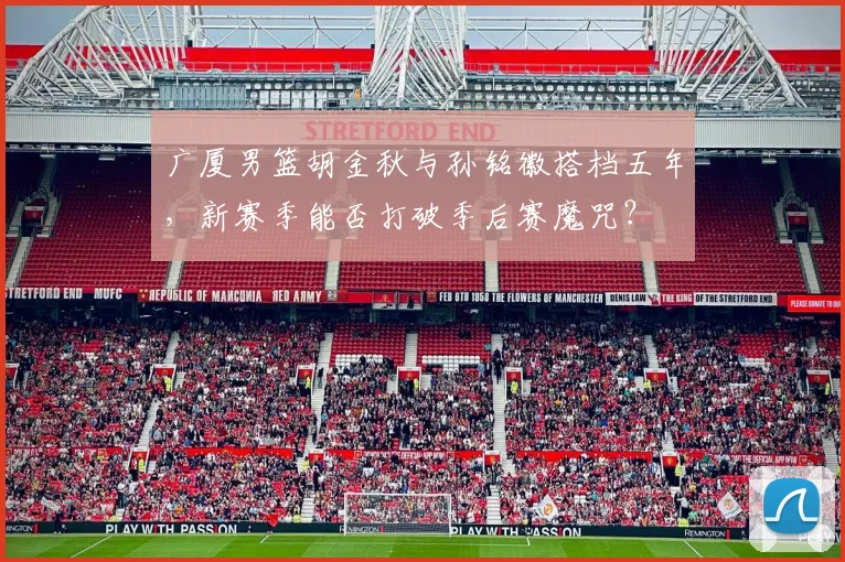 广厦男篮胡金秋与孙铭徽搭档五年，新赛季能否打破季后赛魔咒？