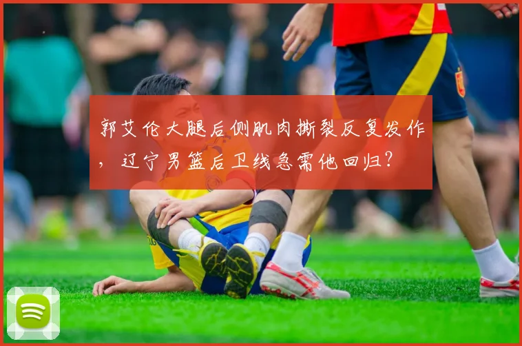 郭艾伦大腿后侧肌肉撕裂反复发作,辽宁男篮后卫线急需他回归?