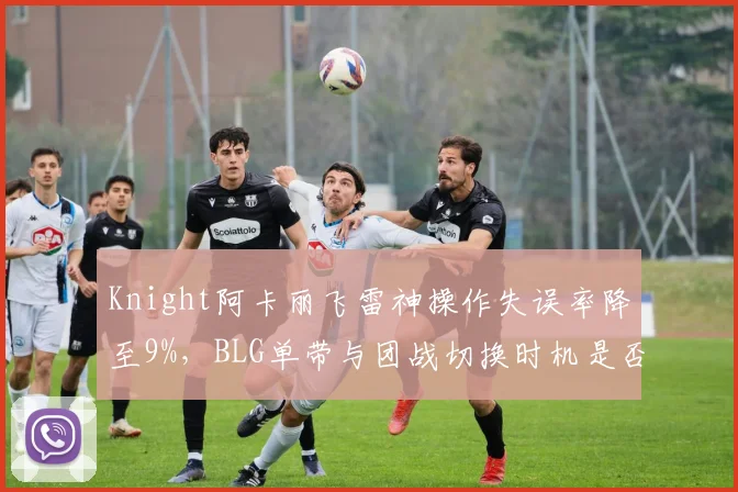 Knight阿卡丽飞雷神操作失误率降至9%，BLG单带与团战切换时机是否完美？