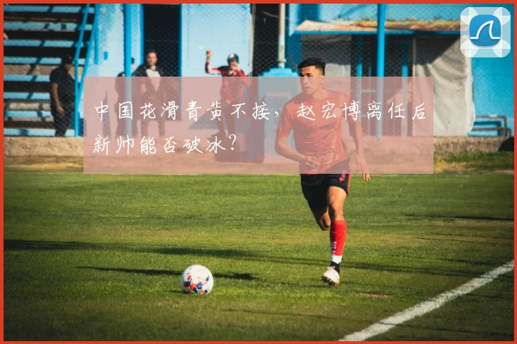 中国花滑青黄不接，赵宏博离任后新帅能否破冰？