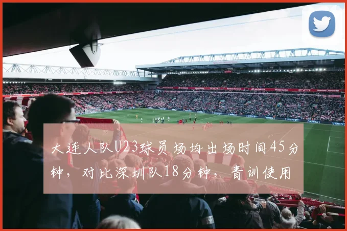 大连人队U23球员场均出场时间45分钟，对比深圳队18分钟，青训使用力度对比