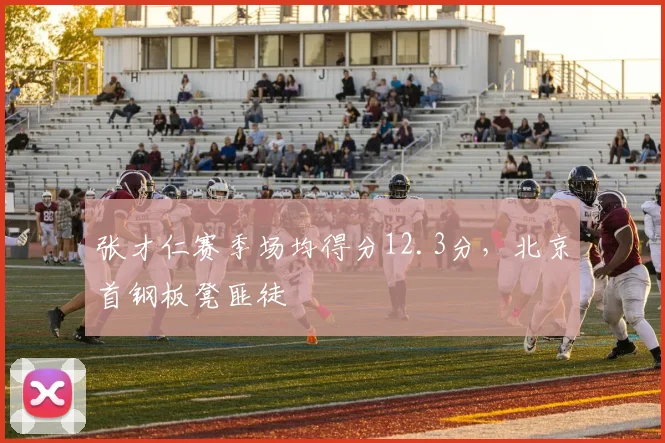 张才仁赛季场均得分12.3分，北京首钢板凳匪徒