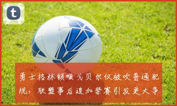 勇士格林锁喉戈贝尔仅被吹普通犯规,联盟事后追加禁赛引发更大争议