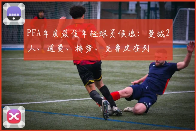 PFA年度最佳年轻球员候选：曼城2人、道曼、梅努、克鲁皮在列