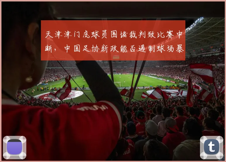 天津津门虎球员围堵裁判致比赛中断，中国足协新政能否遏制球场暴力？
