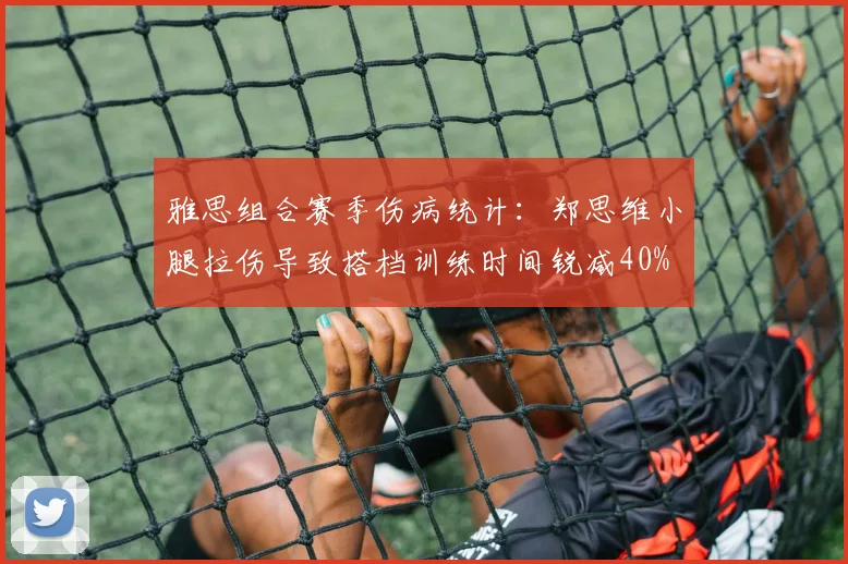 雅思组合赛季伤病统计:郑思维小腿拉伤导致搭档训练时间锐减40%